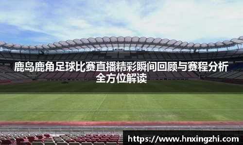 鹿岛鹿角足球比赛直播精彩瞬间回顾与赛程分析全方位解读