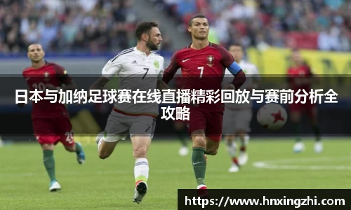 日本与加纳足球赛在线直播精彩回放与赛前分析全攻略