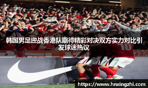 韩国男足迎战香港队期待精彩对决双方实力对比引发球迷热议