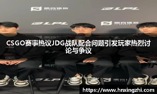 CSGO赛事热议JDG战队配合问题引发玩家热烈讨论与争议