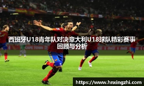 西班牙U18青年队对决意大利U18球队精彩赛事回顾与分析
